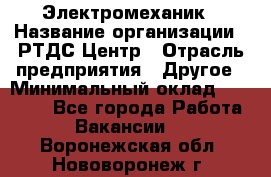 Электромеханик › Название организации ­ РТДС Центр › Отрасль предприятия ­ Другое › Минимальный оклад ­ 40 000 - Все города Работа » Вакансии   . Воронежская обл.,Нововоронеж г.